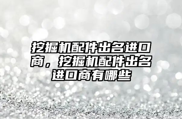 挖掘機配件出名進口商，挖掘機配件出名進口商有哪些