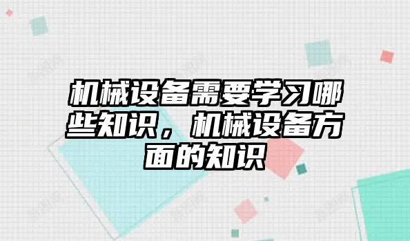 機械設(shè)備需要學(xué)習(xí)哪些知識，機械設(shè)備方面的知識