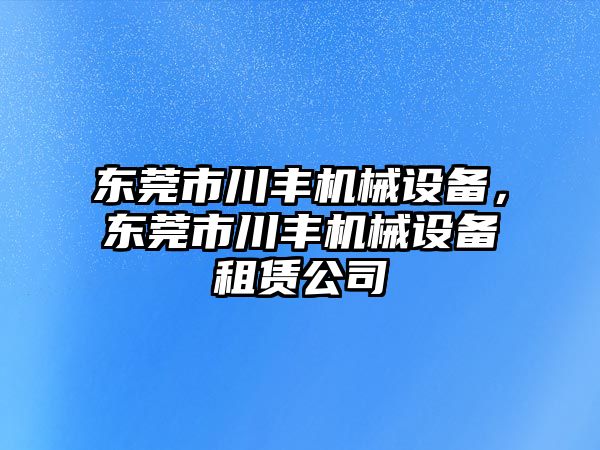 東莞市川豐機(jī)械設(shè)備，東莞市川豐機(jī)械設(shè)備租賃公司