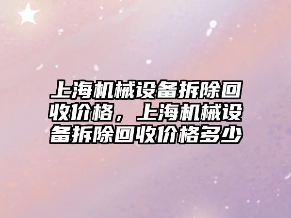 上海機械設(shè)備拆除回收價格，上海機械設(shè)備拆除回收價格多少