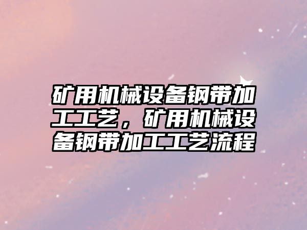 礦用機械設(shè)備鋼帶加工工藝，礦用機械設(shè)備鋼帶加工工藝流程