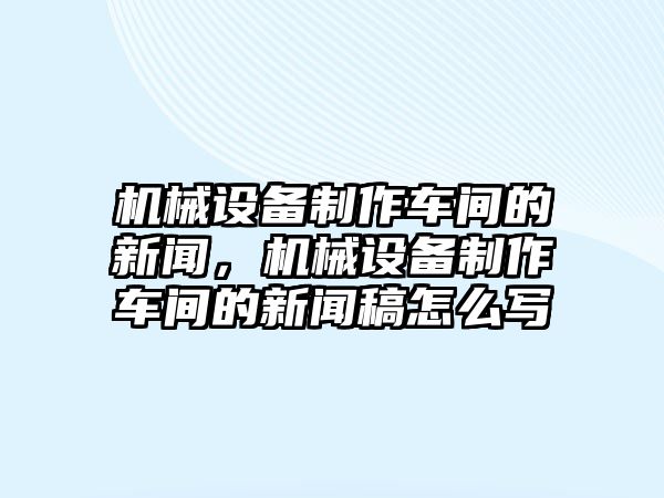 機(jī)械設(shè)備制作車間的新聞，機(jī)械設(shè)備制作車間的新聞稿怎么寫