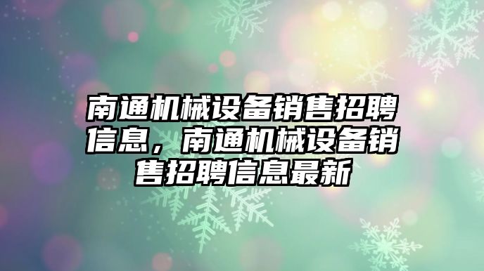 南通機械設(shè)備銷售招聘信息，南通機械設(shè)備銷售招聘信息最新