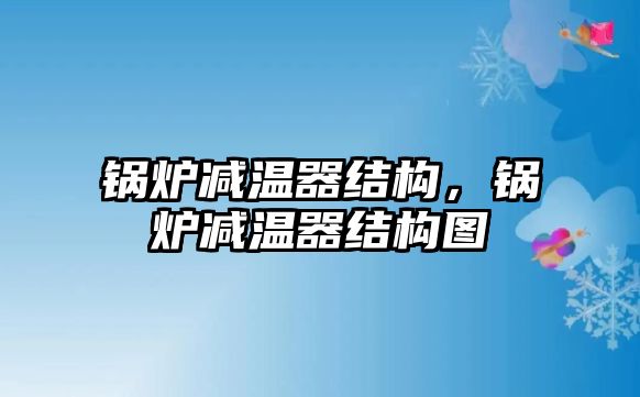 鍋爐減溫器結構，鍋爐減溫器結構圖