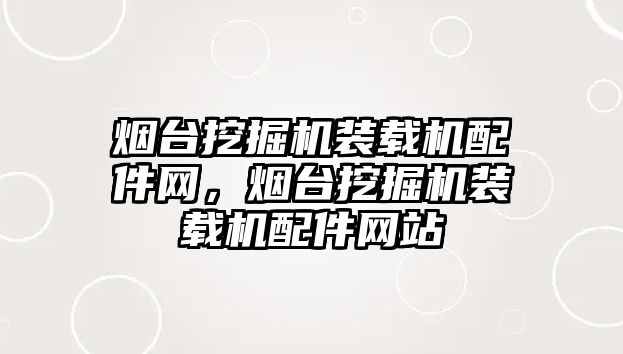 煙臺挖掘機裝載機配件網，煙臺挖掘機裝載機配件網站