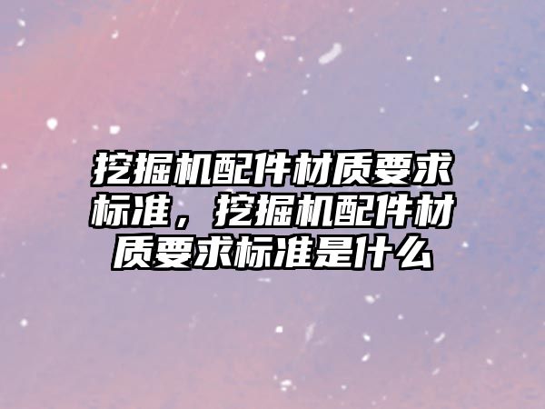 挖掘機配件材質(zhì)要求標準，挖掘機配件材質(zhì)要求標準是什么