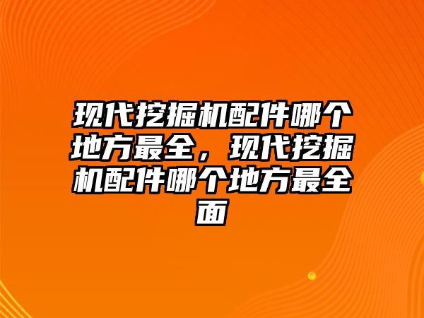 現(xiàn)代挖掘機配件哪個地方最全，現(xiàn)代挖掘機配件哪個地方最全面