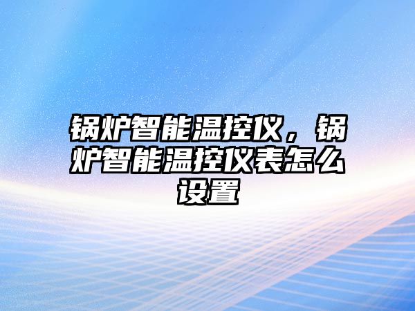 鍋爐智能溫控儀，鍋爐智能溫控儀表怎么設(shè)置