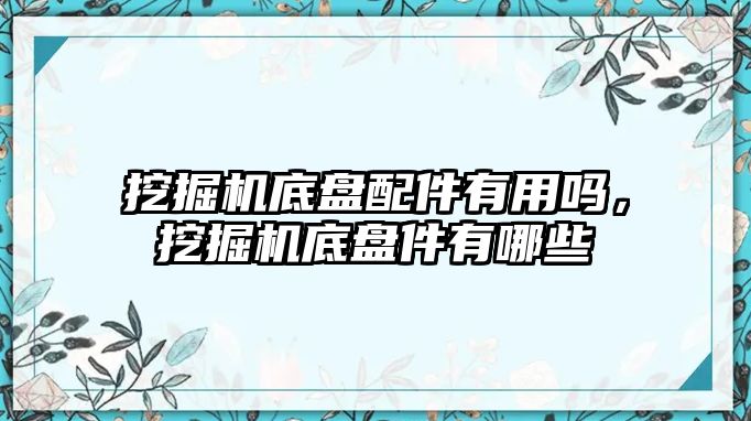 挖掘機底盤配件有用嗎，挖掘機底盤件有哪些