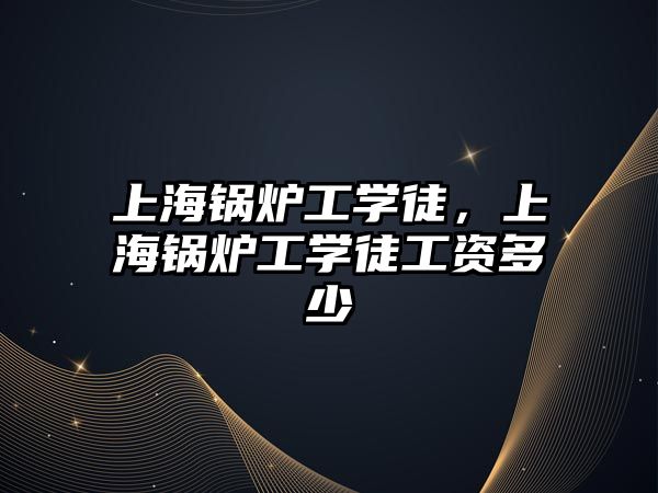 上海鍋爐工學徒，上海鍋爐工學徒工資多少