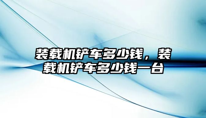 裝載機(jī)鏟車(chē)多少錢(qián)，裝載機(jī)鏟車(chē)多少錢(qián)一臺(tái)