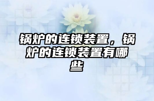 鍋爐的連鎖裝置，鍋爐的連鎖裝置有哪些