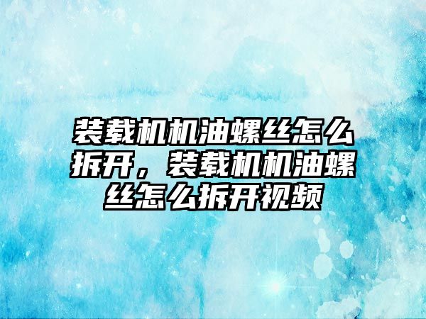 裝載機機油螺絲怎么拆開，裝載機機油螺絲怎么拆開視頻