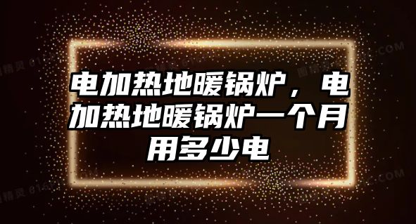 電加熱地暖鍋爐，電加熱地暖鍋爐一個月用多少電