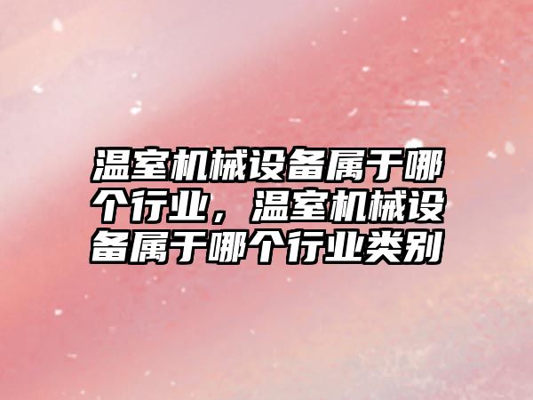 溫室機械設備屬于哪個行業(yè)，溫室機械設備屬于哪個行業(yè)類別