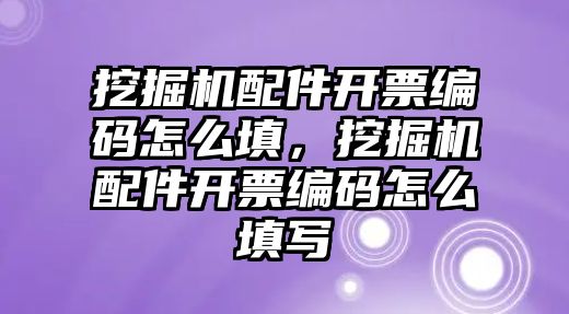 挖掘機(jī)配件開票編碼怎么填，挖掘機(jī)配件開票編碼怎么填寫