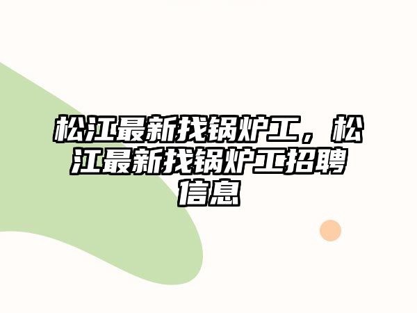 松江最新找鍋爐工，松江最新找鍋爐工招聘信息