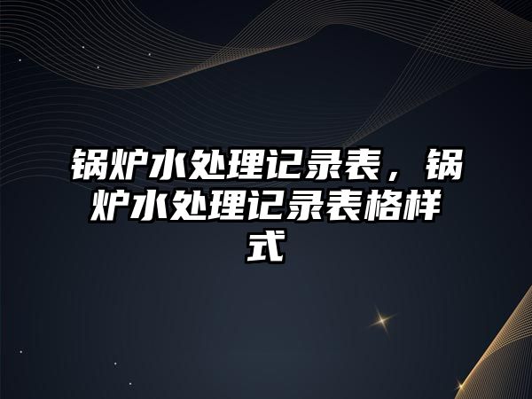 鍋爐水處理記錄表，鍋爐水處理記錄表格樣式