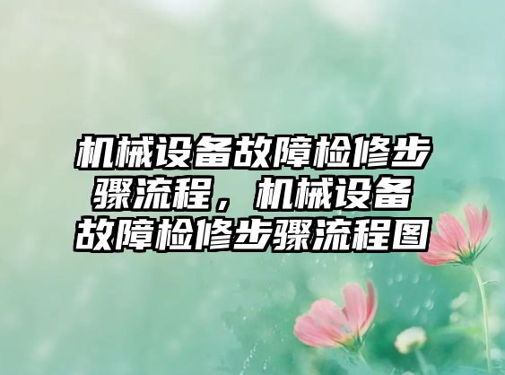 機械設(shè)備故障檢修步驟流程，機械設(shè)備故障檢修步驟流程圖