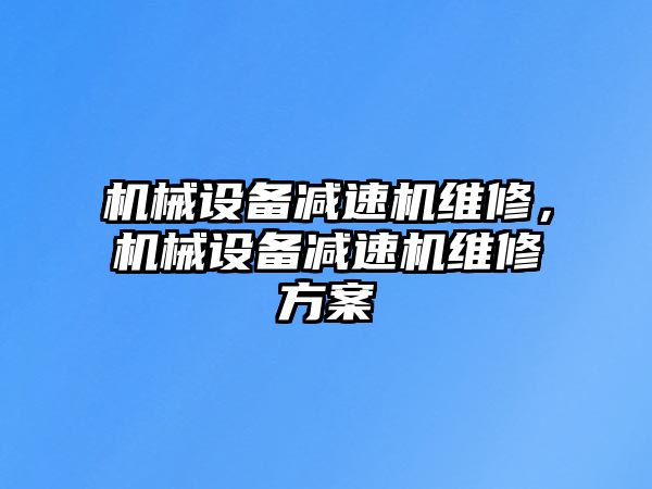 機(jī)械設(shè)備減速機(jī)維修，機(jī)械設(shè)備減速機(jī)維修方案