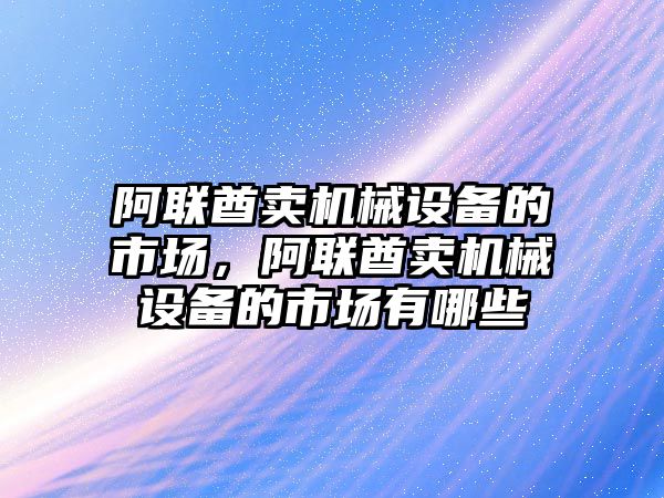 阿聯(lián)酋賣機械設(shè)備的市場，阿聯(lián)酋賣機械設(shè)備的市場有哪些