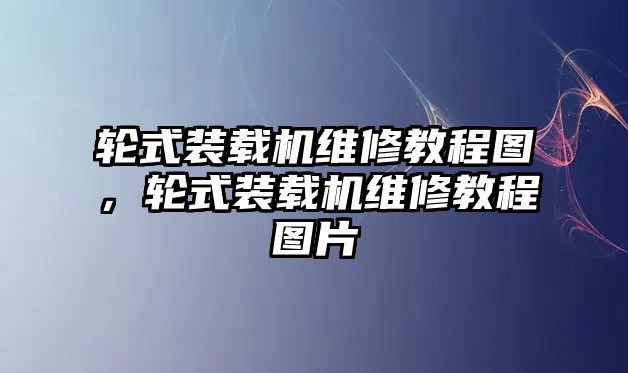 輪式裝載機(jī)維修教程圖，輪式裝載機(jī)維修教程圖片