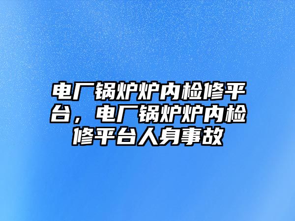 電廠鍋爐爐內檢修平臺，電廠鍋爐爐內檢修平臺人身事故