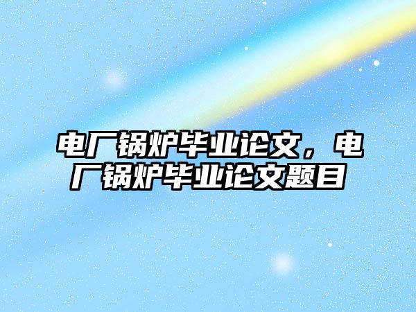 電廠鍋爐畢業(yè)論文，電廠鍋爐畢業(yè)論文題目