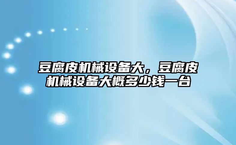 豆腐皮機械設備大，豆腐皮機械設備大概多少錢一臺