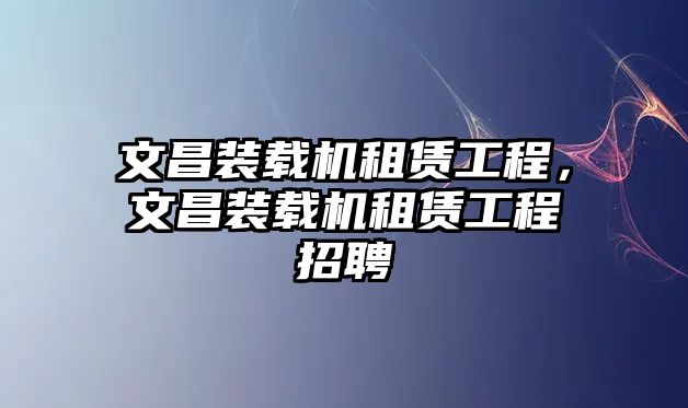 文昌裝載機租賃工程，文昌裝載機租賃工程招聘