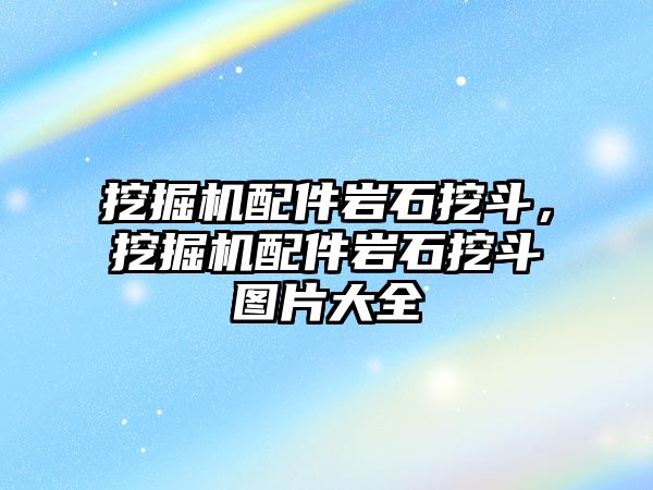 挖掘機配件巖石挖斗，挖掘機配件巖石挖斗圖片大全