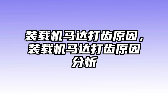 裝載機馬達打齒原因，裝載機馬達打齒原因分析