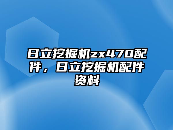 日立挖掘機(jī)zx470配件，日立挖掘機(jī)配件資料