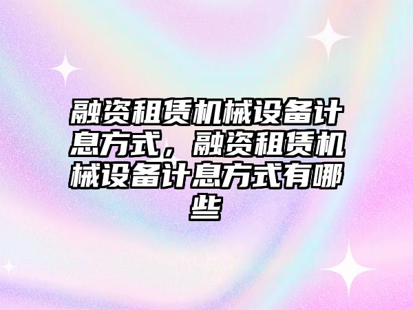 融資租賃機(jī)械設(shè)備計(jì)息方式，融資租賃機(jī)械設(shè)備計(jì)息方式有哪些