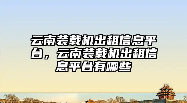 云南裝載機(jī)出租信息平臺(tái)，云南裝載機(jī)出租信息平臺(tái)有哪些