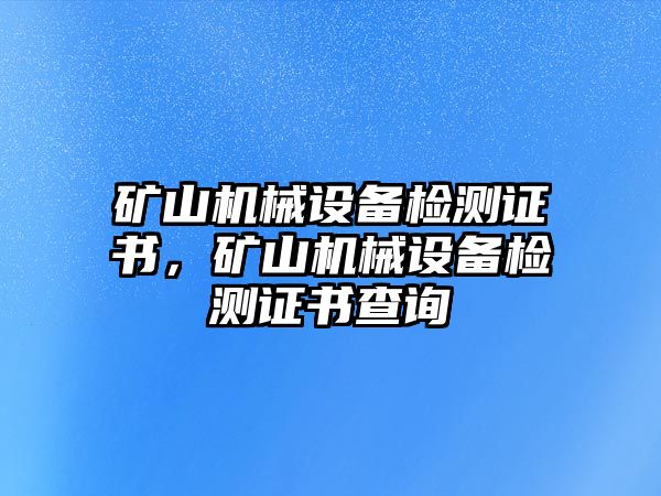 礦山機械設備檢測證書，礦山機械設備檢測證書查詢