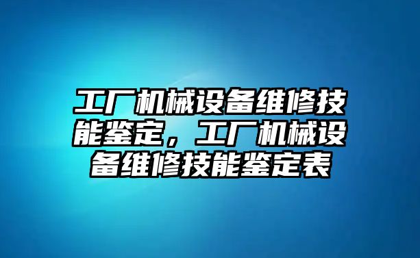 工廠機(jī)械設(shè)備維修技能鑒定，工廠機(jī)械設(shè)備維修技能鑒定表