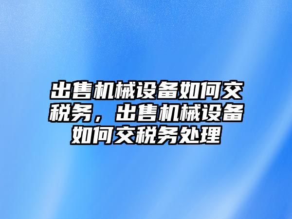 出售機械設(shè)備如何交稅務(wù)，出售機械設(shè)備如何交稅務(wù)處理