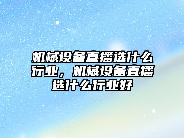 機械設(shè)備直播選什么行業(yè)，機械設(shè)備直播選什么行業(yè)好