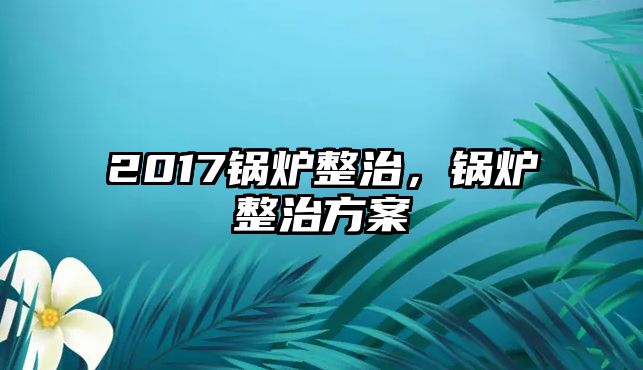 2017鍋爐整治，鍋爐整治方案