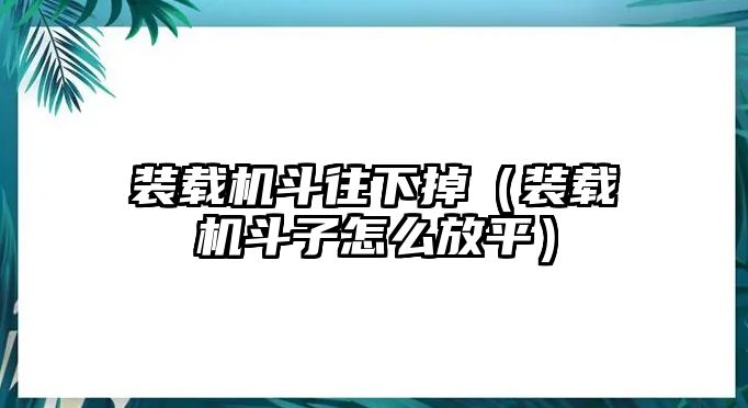 裝載機斗往下掉（裝載機斗子怎么放平）