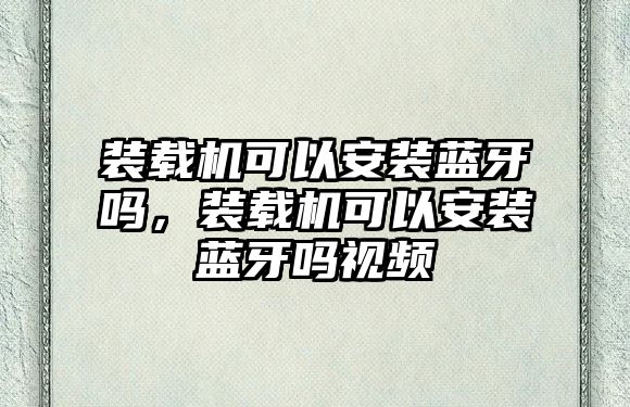 裝載機(jī)可以安裝藍(lán)牙嗎，裝載機(jī)可以安裝藍(lán)牙嗎視頻