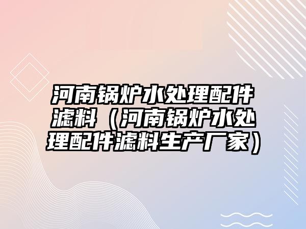 河南鍋爐水處理配件濾料（河南鍋爐水處理配件濾料生產(chǎn)廠家）