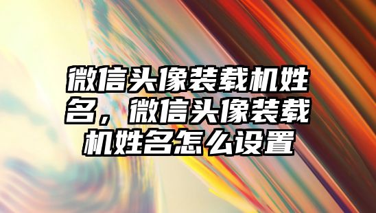 微信頭像裝載機姓名，微信頭像裝載機姓名怎么設(shè)置