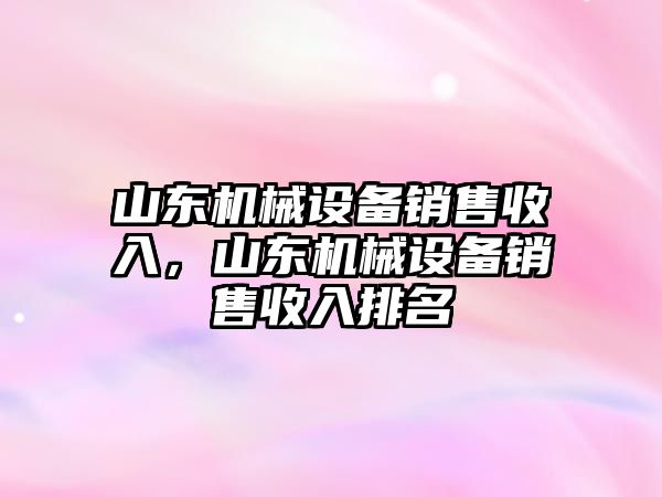 山東機械設(shè)備銷售收入，山東機械設(shè)備銷售收入排名