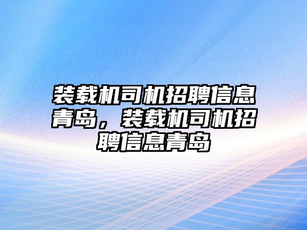 裝載機(jī)司機(jī)招聘信息青島，裝載機(jī)司機(jī)招聘信息青島