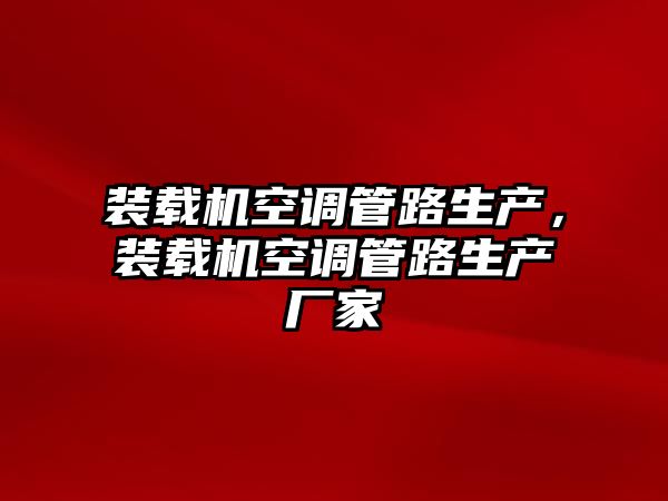 裝載機(jī)空調(diào)管路生產(chǎn)，裝載機(jī)空調(diào)管路生產(chǎn)廠家