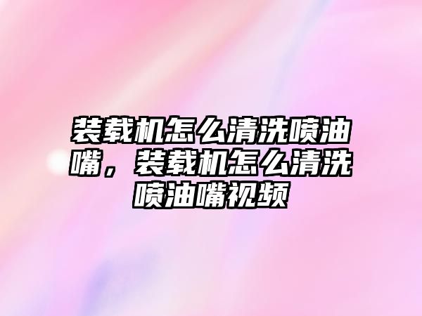 裝載機(jī)怎么清洗噴油嘴，裝載機(jī)怎么清洗噴油嘴視頻