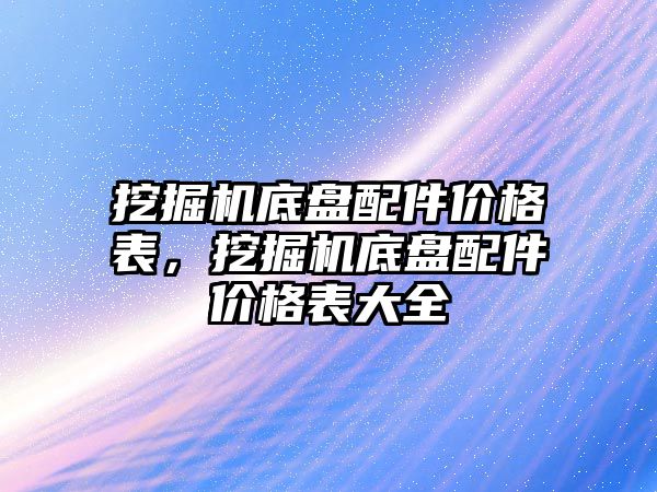 挖掘機底盤配件價格表，挖掘機底盤配件價格表大全