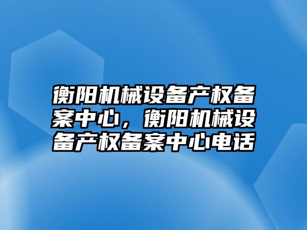 衡陽機械設(shè)備產(chǎn)權(quán)備案中心，衡陽機械設(shè)備產(chǎn)權(quán)備案中心電話